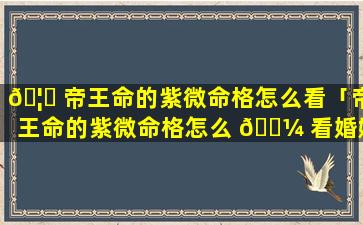 🦈 帝王命的紫微命格怎么看「帝王命的紫微命格怎么 🐼 看婚姻」